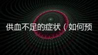 供血不足的癥狀（如何預(yù)防和治療供血不足）
