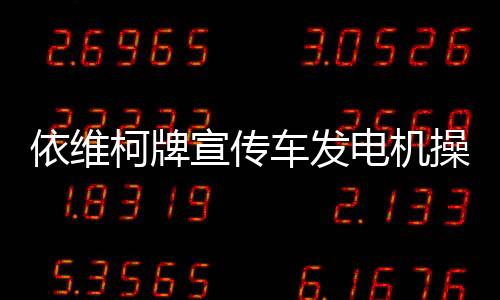 依維柯牌宣傳車發電機操作注意事項專汽家園