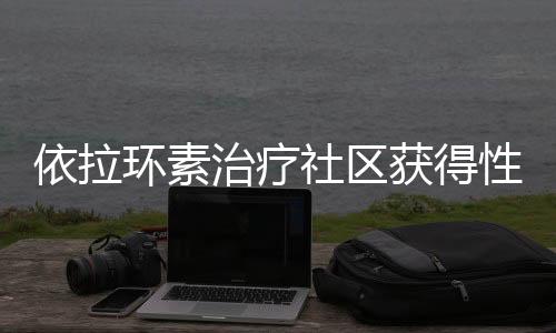 依拉環素治療社區獲得性細菌性肺炎的3期臨床試驗申請獲批