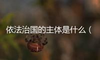 依法治國的主體是什么（依法治國的主體是）
