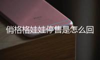 俏格格娃娃停售是怎么回事為什么要停售