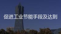 促進(jìn)工業(yè)節(jié)能手段及達(dá)到的目標(biāo)
