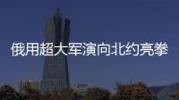 俄用超大軍演向北約亮拳 同日舉行軍演針鋒相對
