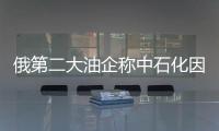 俄第二大油企稱中石化因油價下跌違反購銷協議