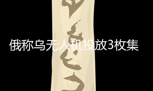 俄稱烏無人機投放3枚集束炸彈 烏方暫無回應