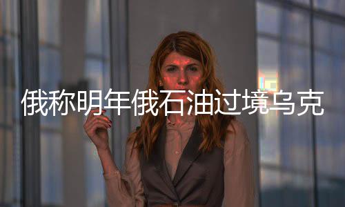 俄稱明年俄石油過境烏克蘭運輸費用將上漲23%