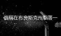俄稱(chēng)在布良斯克州擊落一架無(wú)人機(jī)