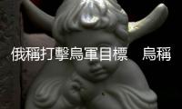 俄稱打擊烏軍目標　烏稱擊退俄多次進攻