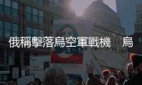 俄稱擊落烏空軍戰機　烏稱擊退俄多次進攻