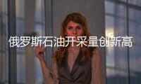 俄羅斯石油開采量創新高 專家稱將逐漸降低