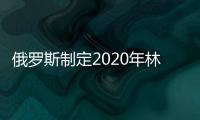 俄羅斯制定2020年林業發展規劃