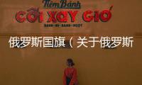 俄羅斯國旗（關于俄羅斯國旗的基本情況說明介紹）