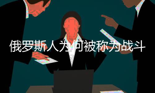 俄羅斯人為何被稱為戰斗民族?戰斗民族具體含義有哪些