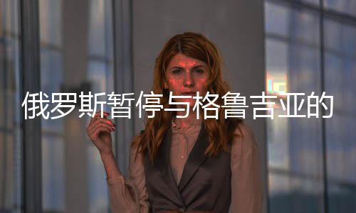 俄羅斯暫停與格魯吉亞的運輸和郵政聯系