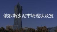 俄羅斯水泥市場現狀及發展趨勢