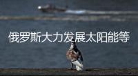 俄羅斯大力發(fā)展太陽能等清潔能源發(fā)電