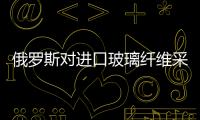 俄羅斯對進口玻璃纖維采取保障措施,行業(yè)資訊