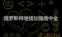 俄羅斯將繼續(xù)加強俄中全面戰(zhàn)略協作伙伴關系