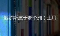 俄羅斯屬于哪個(gè)洲（土耳其屬于哪個(gè)洲）
