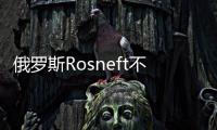 俄羅斯Rosneft不愿延長與BP合作最后期限