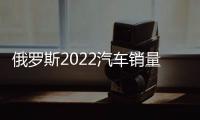俄羅斯2022汽車銷量下跌近60% 奇瑞表現亮眼