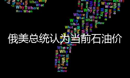 俄美總統認為當前石油價格不符合兩國利益