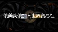 俄美就俄加入世界貿(mào)易組織談判取得進(jìn)展