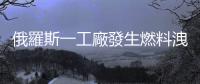 俄羅斯一工廠發生燃料洩漏事故　致1死4傷