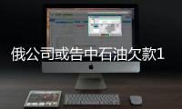 俄公司或告中石油欠款1億美元