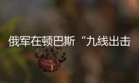 俄軍在頓巴斯“九線出擊”，普京發出最后通牒，烏高官：難以招架