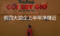 俄四大油企上半年凈賺近130億美元