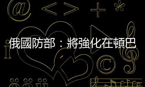 俄國防部：將強化在頓巴斯地區的行動