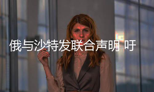 俄與沙特發聯合聲明 吁延長石油減產至明年3月