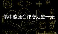俄中能源合作潛力獨一無二