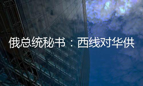 俄總統(tǒng)秘書(shū)：西線對(duì)華供氣協(xié)議9月或在中國(guó)簽署