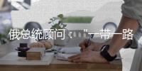 俄總統(tǒng)顧問：“一帶一路”對(duì)接歐亞經(jīng)濟(jì)聯(lián)盟深化中俄經(jīng)貿(mào)合作