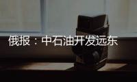俄報：中石油開發遠東 或入股俄油企
