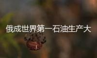 俄成世界第一石油生產(chǎn)大國和天然氣第二生產(chǎn)大國
