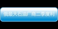 俄最大石油廠商二季度利潤增60%
