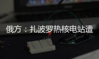 俄方：扎波羅熱核電站遭烏襲擊嚴重受損 系“核恐怖主義行為”