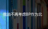 俄油不再考慮BP作為北極開發項目合作伙伴