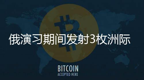 俄演習期間發(fā)射3枚洲際彈道導彈