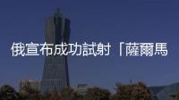 俄宣布成功試射「薩爾馬特」洲際彈道導(dǎo)彈