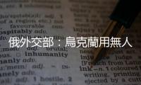 俄外交部：烏克蘭用無人機攻擊俄羅斯民用基礎設施是恐怖主義行為