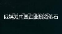 俄媒為中國(guó)企業(yè)投資俄石油領(lǐng)域受阻鳴不平