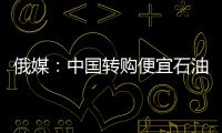 俄媒：中國轉(zhuǎn)購便宜石油 俄羅斯感受競(jìng)爭(zhēng)壓力