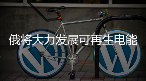 俄將大力發(fā)展可再生電能