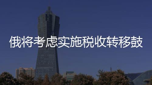 俄將考慮實施稅收轉移鼓勵開發北極石油