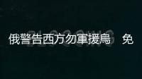 俄警告西方勿軍援烏　免俄美直接軍事衝突