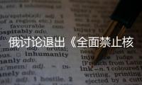 俄討論退出《全面禁止核試驗條約》，美批評俄“危及全球準則”